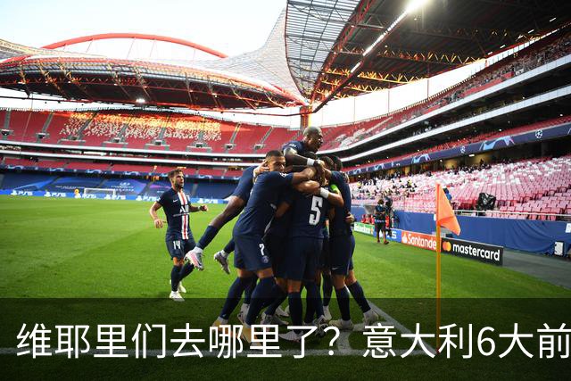 维耶里们去哪里了？意大利6大前锋没一个在踢欧冠